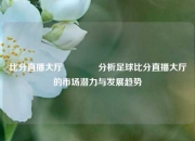 比分直播大厅🌈分析足球比分直播大厅的市场潜力与发展趋势