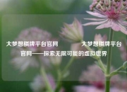 大梦想棋牌平台官网🥎大梦想棋牌平台官网——探索无限可能的虚拟世界