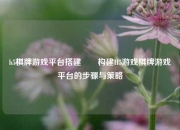 h5棋牌游戏平台搭建✌️构建H5游戏棋牌游戏平台的步骤与策略