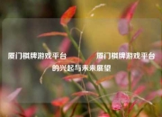 厦门棋牌游戏平台👍厦门棋牌游戏平台的兴起与未来展望