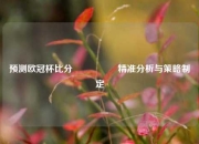 预测欧冠杯比分⚽👍精准分析与策略制定