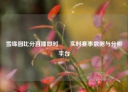 雪缘园比分直播即时✌️实时赛事数据与分析平台