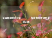 皇冠棋牌充值平台🏅探索虚拟世界的无限可能