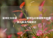 篮球比分出错🏀篮球比分错误频发的现状与解决方案探讨