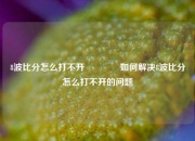 8波比分怎么打不开🥇如何解决8波比分怎么打不开的问题