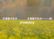 王者最大比分👉王者最大比分——一场史诗般的对决
