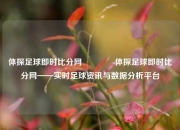 体探足球即时比分网🏀体探足球即时比分网——实时足球资讯与数据分析平台