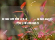 球探篮球即时比分手机🌈掌握最新动态，提升篮球技能的神器