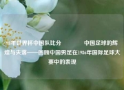98年世界杯中国队比分🌈中国足球的辉煌与失落——回顾中国男足在1986年国际足球大赛中的表现