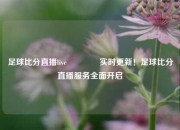 足球比分直播live🥈实时更新！足球比分直播服务全面开启
