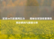 足球500万彩票网比分✌️揭秘全球顶级赛事的精彩瞬间与数据分析