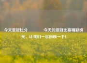 今天亚冠比分🏐今天的亚冠比赛精彩纷呈，让我们一起回顾一下！