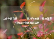 比分你追我赶🏆比拼与追逐，竞技体育中的比分你追我赶法则
