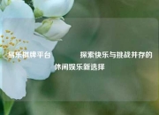 易乐棋牌平台🏐探索快乐与挑战并存的休闲娱乐新选择