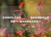 足球即时比分波胆🥈实时足球即时比分预测——揭秘波胆投注的魅力
