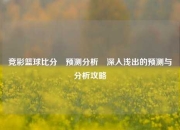 竞彩篮球比分⚽预测分析⚽深入浅出的预测与分析攻略