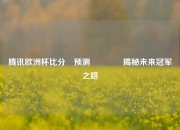 腾讯欧洲杯比分⚽预测👉揭秘未来冠军之路