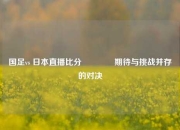 国足vs 日本直播比分🌈期待与挑战并存的对决