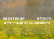 澳客足球手机比分网🎖️澳客足球手机比分网——足坛资讯与实时比分的首选平台