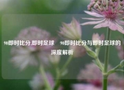 90即时比分,即时足球⚾90即时比分与即时足球的深度解析