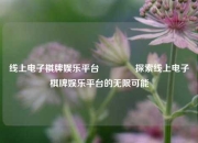 线上电子棋牌娱乐平台🥉探索线上电子棋牌娱乐平台的无限可能