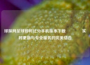 球探网足球即时比分手机版本下载🏆实时更新与专业服务的完美结合