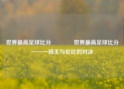 世界最高足球比分🌈世界最高足球比分——一场无与伦比的对决
