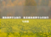 捕鱼棋牌平台制作⚽鱼类捕鱼棋牌平台的制作与创新