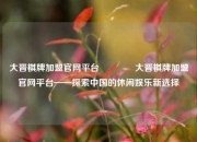 大晋棋牌加盟官网平台🏆大晋棋牌加盟官网平台——探索中国的休闲娱乐新选择