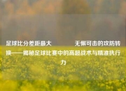 足球比分差距最大🥎无懈可击的攻防转换——揭秘足球比赛中的高超战术与精准执行力