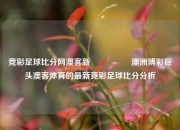 竞彩足球比分网澳客新🎖️澳洲博彩巨头澳客体育的最新竞彩足球比分分析