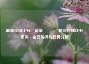 最新足球比分⚽预测👈最新足球比分⚽预测 - 全面解析与趋势分析