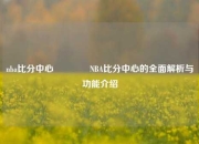 nba比分中心🏅NBA比分中心的全面解析与功能介绍