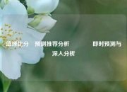篮球比分⚽预测推荐分析👉即时预测与深入分析