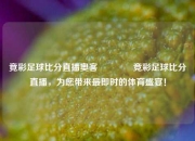 竟彩足球比分直播奥客🏀竞彩足球比分直播，为您带来最即时的体育盛宴！