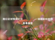 周日足球预测比分⚽🥈一场精彩纷呈的赛事盛宴