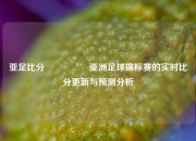 亚足比分🎖️亚洲足球锦标赛的实时比分更新与预测分析