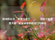 欧洲杯比分⚽预测乌克兰🥇乌克兰迎战意大利 - 足球盛宴中的冷门与期待