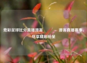 竞彩足球比分直播澳客🥈澳客直播赛事，尽享精彩纷呈