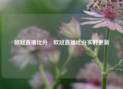 欧冠直播比分⚽欧冠直播比分实时更新