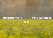 网络棋牌推广平台🥉连接玩家与游戏的乐趣