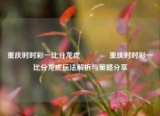 重庆时时彩一比分龙虎🥎重庆时时彩一比分龙虎玩法解析与策略分享