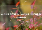 nba即时比分篮球比分⚾NBA即时比分与篮球比分的实时更新