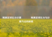 预测足球比分计算🏆预测足球比分与计算方法的探索