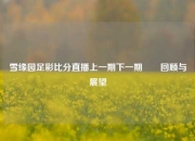 雪缘园足彩比分直播上一期下一期✌️回顾与展望