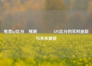 电竞lpl比分⚽预测🥇LPL比分的实时追踪与未来展望