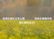 电竞比赛比分怎么猜🏅如何正确猜中电竞比赛的比分？