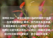 球网比分007⚾球迷们翘首以盼的时刻终于到来——在紧张刺激的比赛中，双方球员各显神通，比赛结果却令人意外。在这场激烈的对决中，球网比分成为焦点所在，让我们一同揭开谜底，探讨如何解读和理解这一数字背后的故事。