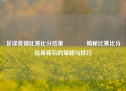足球竞猜比赛比分结果🥎揭秘比赛比分结果背后的策略与技巧