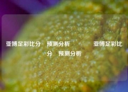 亚博足彩比分⚽预测分析🥇亚博足彩比分⚽预测分析